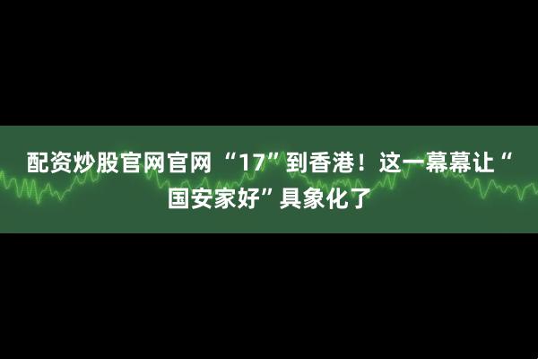 配资炒股官网官网 “17”到香港！这一幕幕让“国安家好”具象化了