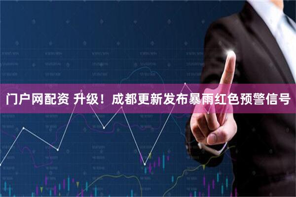 门户网配资 升级！成都更新发布暴雨红色预警信号