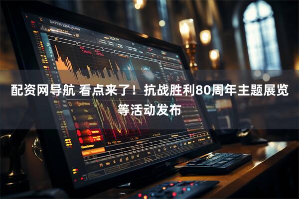 配资网导航 看点来了！抗战胜利80周年主题展览等活动发布