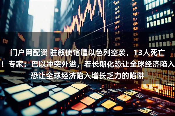 门户网配资 驻叙使馆遭以色列空袭，13人死亡，伊朗誓言报复！专家：巴以冲突外溢，若长期化恐让全球经济陷入增长乏力的陷阱