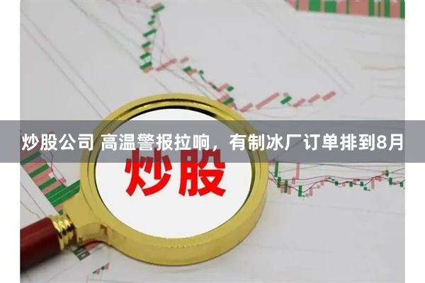 炒股公司 高温警报拉响，有制冰厂订单排到8月