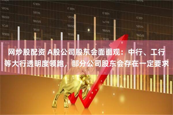 网炒股配资 A股公司股东会面面观：中行、工行等大行透明度领跑，部分公司股东会存在一定要求