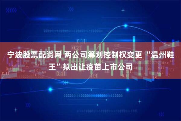 宁波股票配资网 两公司筹划控制权变更 “温州鞋王”拟出让疫苗上市公司