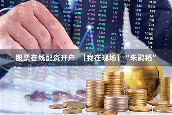 股票在线配资开户  【我在现场】“朱鹮稻”
