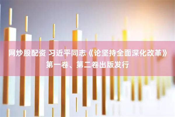 网炒股配资 习近平同志《论坚持全面深化改革》第一卷、第二卷出版发行