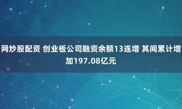 网炒股配资 创业板公司融资余额13连增 其间累计增加197.08亿元