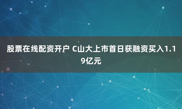 股票在线配资开户 C山大上市首日获融资买入1.19亿元