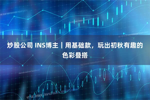 炒股公司 INS博主｜用基础款，玩出初秋有趣的色彩叠搭
