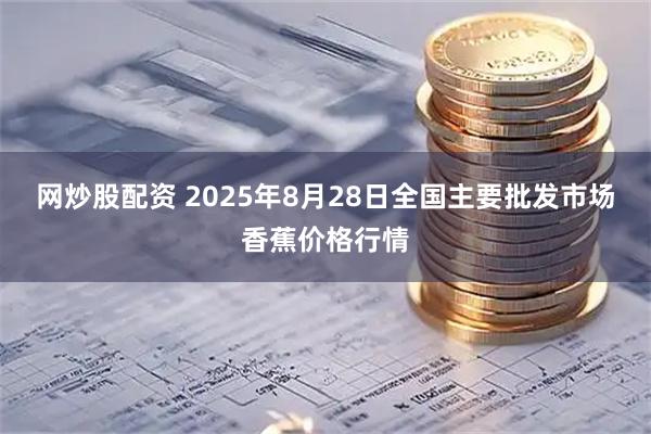 网炒股配资 2025年8月28日全国主要批发市场香蕉价格行情