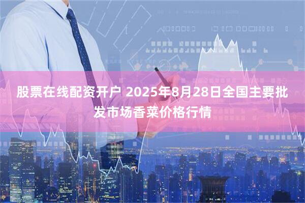 股票在线配资开户 2025年8月28日全国主要批发市场香菜价格行情