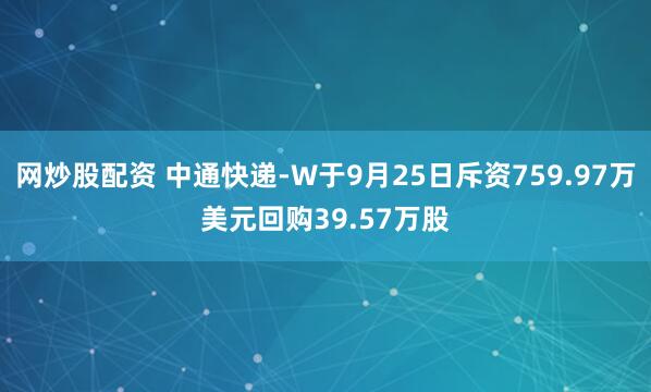 网炒股配资 中通快递-W于9月25日斥资759.97万美元回购39.57万股