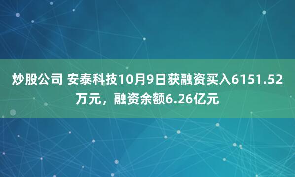 炒股公司 安泰科技10月9日获融资买入6151.52万元，融资余额6.26亿元