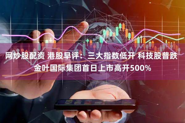 网炒股配资 港股早评：三大指数低开 科技股普跌 金叶国际集团首日上市高开500%
