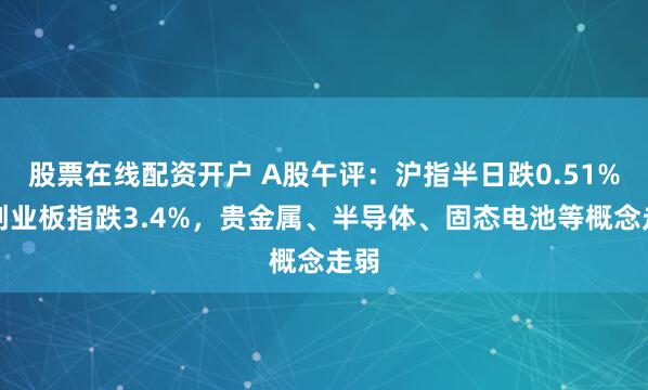 股票在线配资开户 A股午评：沪指半日跌0.51%，创业板指跌3.4%，贵金属、半导体、固态电池等概念走弱