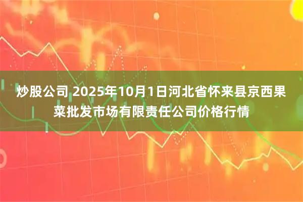 炒股公司 2025年10月1日河北省怀来县京西果菜批发市场有限责任公司价格行情