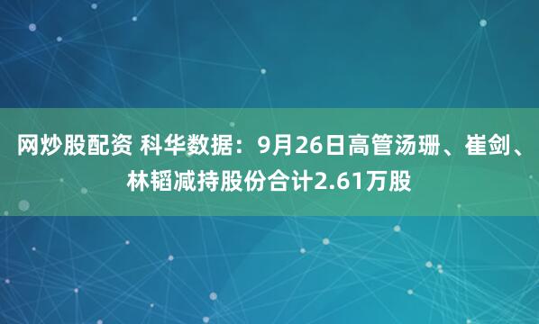 网炒股配资 科华数据：9月26日高管汤珊、崔剑、林韬减持股份合计2.61万股