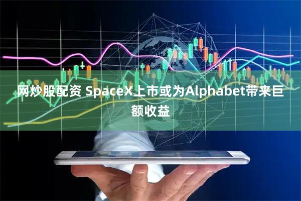 网炒股配资 SpaceX上市或为Alphabet带来巨额收益