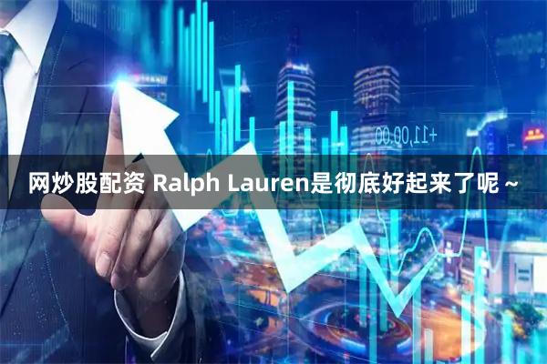 网炒股配资 Ralph Lauren是彻底好起来了呢～