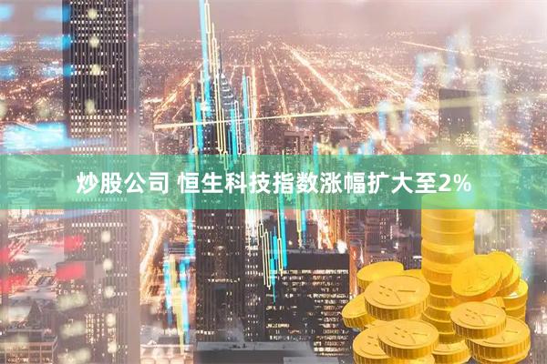 炒股公司 恒生科技指数涨幅扩大至2%
