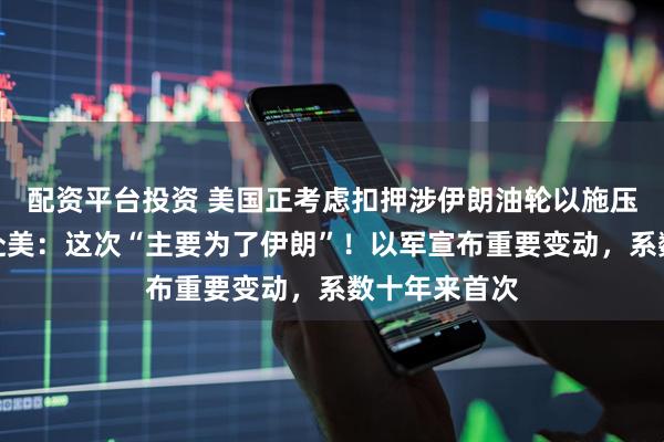 配资平台投资 美国正考虑扣押涉伊朗油轮以施压！以总理再赴美：这次“主要为了伊朗”！以军宣布重要变动，系数十年来首次